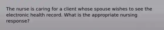 The nurse is caring for a client whose spouse wishes to see the electronic health record. What is the appropriate nursing response?