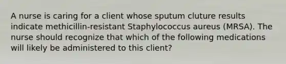 A nurse is caring for a client whose sputum cluture results indicate methicillin-resistant Staphylococcus aureus (MRSA). The nurse should recognize that which of the following medications will likely be administered to this client?