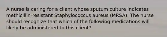 A nurse is caring for a client whose sputum culture indicates methicillin-resistant Staphylococcus aureus (MRSA). The nurse should recognize that which of the following medications will likely be administered to this client?