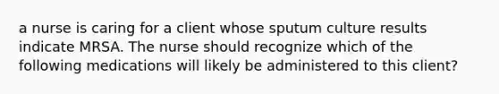 a nurse is caring for a client whose sputum culture results indicate MRSA. The nurse should recognize which of the following medications will likely be administered to this client?