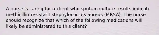 A nurse is caring for a client who sputum culture results indicate methicillin-resistant staphylococcus aureus (MRSA). The nurse should recognize that which of the following medications will likely be administered to this client?