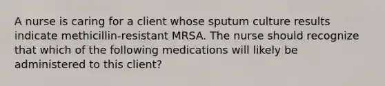 A nurse is caring for a client whose sputum culture results indicate methicillin-resistant MRSA. The nurse should recognize that which of the following medications will likely be administered to this client?