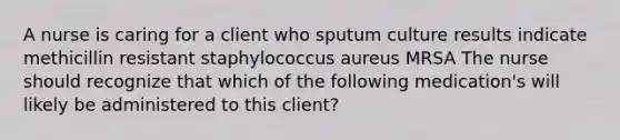 A nurse is caring for a client who sputum culture results indicate methicillin resistant staphylococcus aureus MRSA The nurse should recognize that which of the following medication's will likely be administered to this client?