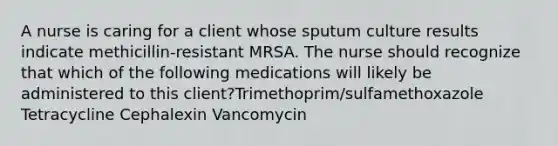 A nurse is caring for a client whose sputum culture results indicate methicillin-resistant MRSA. The nurse should recognize that which of the following medications will likely be administered to this client?Trimethoprim/sulfamethoxazole Tetracycline Cephalexin Vancomycin