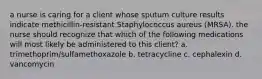 a nurse is caring for a client whose sputum culture results indicate methicillin-resistant Staphylococcus aureus (MRSA). the nurse should recognize that which of the following medications will most likely be administered to this client? a. trimethoprim/sulfamethoxazole b. tetracycline c. cephalexin d. vancomycin