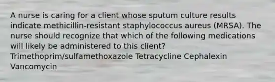 A nurse is caring for a client whose sputum culture results indicate methicillin-resistant staphylococcus aureus (MRSA). The nurse should recognize that which of the following medications will likely be administered to this client? Trimethoprim/sulfamethoxazole Tetracycline Cephalexin Vancomycin