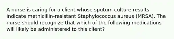 A nurse is caring for a client whose sputum culture results indicate methicillin-resistant Staphylococcus aureus (MRSA). The nurse should recognize that which of the following medications will likely be administered to this client?