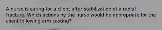 A nurse is caring for a client after stabilization of a radial fracture. Which actions by the nurse would be appropriate for the client following arm casting?