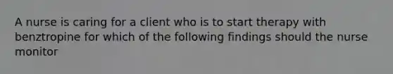 A nurse is caring for a client who is to start therapy with benztropine for which of the following findings should the nurse monitor