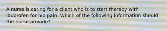 A nurse is caring for a client who is to start therapy with ibuprofen for hip pain. Which of the following information should the nurse provide?