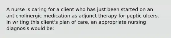 A nurse is caring for a client who has just been started on an anticholinergic medication as adjunct therapy for peptic ulcers. In writing this client's plan of care, an appropriate nursing diagnosis would be: