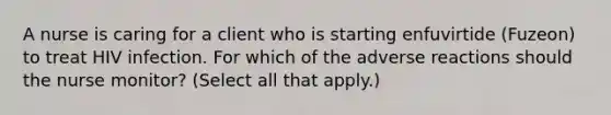 A nurse is caring for a client who is starting enfuvirtide (Fuzeon) to treat HIV infection. For which of the adverse reactions should the nurse monitor? (Select all that apply.)