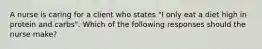 A nurse is caring for a client who states "I only eat a diet high in protein and carbs". Which of the following responses should the nurse make?
