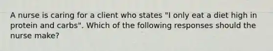 A nurse is caring for a client who states "I only eat a diet high in protein and carbs". Which of the following responses should the nurse make?