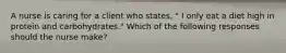 A nurse is caring for a client who states, " I only eat a diet high in protein and carbohydrates." Which of the following responses should the nurse make?