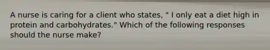 A nurse is caring for a client who states, " I only eat a diet high in protein and carbohydrates." Which of the following responses should the nurse make?