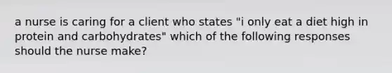 a nurse is caring for a client who states "i only eat a diet high in protein and carbohydrates" which of the following responses should the nurse make?