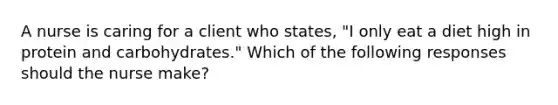 A nurse is caring for a client who states, "I only eat a diet high in protein and carbohydrates." Which of the following responses should the nurse make?