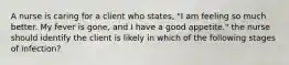 A nurse is caring for a client who states, "I am feeling so much better. My fever is gone, and I have a good appetite." the nurse should identify the client is likely in which of the following stages of infection?