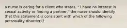 a nurse is caring for a client who states, " i have no interest in sexual activity or finding a partner," the nurse should identify that this statement is consistent with which of the following personality disorders?