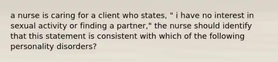 a nurse is caring for a client who states, " i have no interest in sexual activity or finding a partner," the nurse should identify that this statement is consistent with which of the following personality disorders?