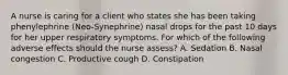 A nurse is caring for a client who states she has been taking phenylephrine (Neo-Synephrine) nasal drops for the past 10 days for her upper respiratory symptoms. For which of the following adverse effects should the nurse assess? A. Sedation B. Nasal congestion C. Productive cough D. Constipation