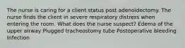 The nurse is caring for a client status post adenoidectomy. The nurse finds the client in severe respiratory distress when entering the room. What does the nurse suspect? Edema of the upper airway Plugged tracheostomy tube Postoperative bleeding Infection