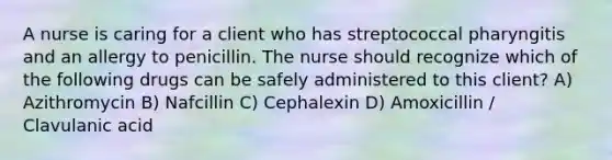 A nurse is caring for a client who has streptococcal pharyngitis and an allergy to penicillin. The nurse should recognize which of the following drugs can be safely administered to this client? A) Azithromycin B) Nafcillin C) Cephalexin D) Amoxicillin / Clavulanic acid