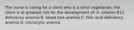 The nurse is caring for a client who is a strict vegetarian; the client is at greatest risk for the development of: A. vitamin B12 deficiency anemia B. blood loss anemia C. folic acid deficiency anemia D. microcytic anemia