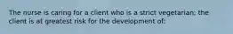 The nurse is caring for a client who is a strict vegetarian; the client is at greatest risk for the development of: