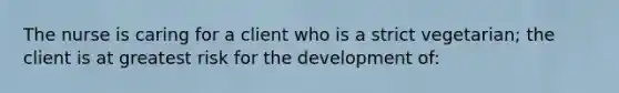 The nurse is caring for a client who is a strict vegetarian; the client is at greatest risk for the development of: