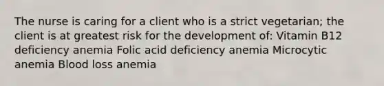 The nurse is caring for a client who is a strict vegetarian; the client is at greatest risk for the development of: Vitamin B12 deficiency anemia Folic acid deficiency anemia Microcytic anemia Blood loss anemia