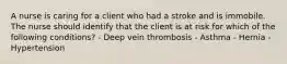 A nurse is caring for a client who had a stroke and is immobile. The nurse should identify that the client is at risk for which of the following conditions? - Deep vein thrombosis - Asthma - Hernia - Hypertension