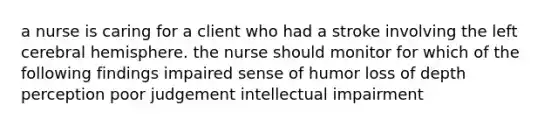 a nurse is caring for a client who had a stroke involving the left cerebral hemisphere. the nurse should monitor for which of the following findings impaired sense of humor loss of depth perception poor judgement intellectual impairment