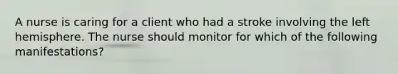 A nurse is caring for a client who had a stroke involving the left hemisphere. The nurse should monitor for which of the following manifestations?