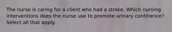 The nurse is caring for a client who had a stroke. Which nursing interventions does the nurse use to promote urinary continence? Select all that apply.