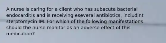 A nurse is caring for a client who has subacute bacterial endocarditis and is receiving eseveral antibiotics, includint sterptomycin IM. For which of the following manifestations should the nurse monitor as an adverse effect of this medication?