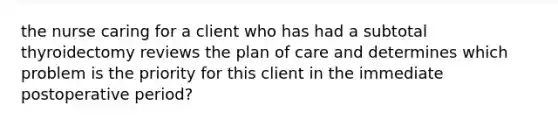 the nurse caring for a client who has had a subtotal thyroidectomy reviews the plan of care and determines which problem is the priority for this client in the immediate postoperative period?