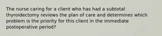 The nurse caring for a client who has had a subtotal thyroidectomy reviews the plan of care and determines which problem is the priority for this client in the immediate postoperative period?