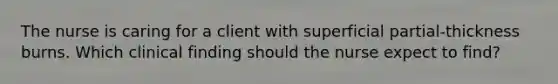 The nurse is caring for a client with superficial partial-thickness burns. Which clinical finding should the nurse expect to find?