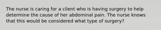 The nurse is caring for a client who is having surgery to help determine the cause of her abdominal pain. The nurse knows that this would be considered what type of surgery?