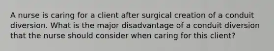 A nurse is caring for a client after surgical creation of a conduit diversion. What is the major disadvantage of a conduit diversion that the nurse should consider when caring for this client?