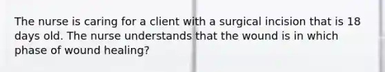 The nurse is caring for a client with a surgical incision that is 18 days old. The nurse understands that the wound is in which phase of wound healing?