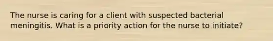 ​The nurse is caring for a client with suspected bacterial meningitis. What is a priority action for the nurse to initiate?