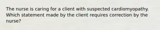 The nurse is caring for a client with suspected cardiomyopathy. Which statement made by the client requires correction by the nurse?