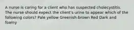A nurse is caring for a client who has suspected cholecystitis. The nurse should expect the client's urine to appear which of the following colors? Pale yellow Greenish-brown Red Dark and foamy