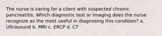 The nurse is caring for a client with suspected chronic pancreatitis. Which diagnostic test or imaging does the nurse recognize as the most useful in diagnosing this condition? a. Ultrasound b. MRI c. ERCP d. CT