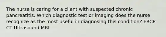 The nurse is caring for a client with suspected chronic pancreatitis. Which diagnostic test or imaging does the nurse recognize as the most useful in diagnosing this condition? ERCP CT Ultrasound MRI