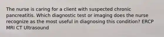 The nurse is caring for a client with suspected chronic pancreatitis. Which diagnostic test or imaging does the nurse recognize as the most useful in diagnosing this condition? ERCP MRI CT Ultrasound