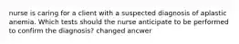 nurse is caring for a client with a suspected diagnosis of aplastic anemia. Which tests should the nurse anticipate to be performed to confirm the diagnosis? changed ancwer